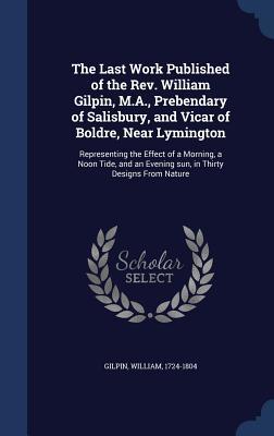 Read The Last Work Published of the REV. William Gilpin, M.A., Prebendary of Salisbury, and Vicar of Boldre, Near Lymington: Representing the Effect of a Morning, a Noon Tide, and an Evening Sun, in Thirty Designs from Nature - William Gilpin | ePub