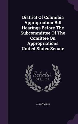 Read Online District of Columbia Appropriation Bill Hearings Before the Subcommittee of the Comittee on Appropriations United States Senate - Anonymous | ePub