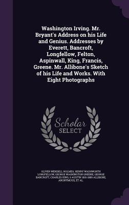 Read Online Washington Irving. Mr. Bryant's Address on His Life and Genius. Addresses by Everett, Bancroft, Longfellow, Felton, Aspinwall, King, Francis, Greene. Mr. Allibone's Sketch of His Life and Works. with Eight Photographs - Oliver Wendell Holmes Sr. | ePub