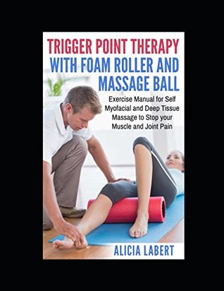 Download Trigger Point Therapy with Foam Roller and Massage Ball: Exercise Manual for Self Myofacial and Deep Tissue Massage to Stop Your Muscle and Joint Pain - Alicia Labert file in ePub