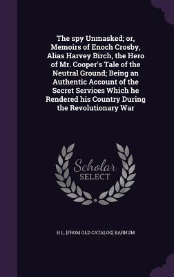 Download The Spy Unmasked; Or, Memoirs of Enoch Crosby, Alias Harvey Birch, the Hero of Mr. Cooper's Tale of the Neutral Ground; Being an Authentic Account of the Secret Services Which He Rendered His Country During the Revolutionary War - H.L. Barnum | PDF