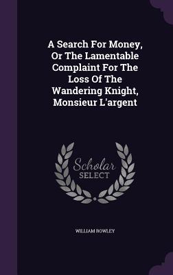 Full Download A Search for Money, or the Lamentable Complaint for the Loss of the Wandering Knight, Monsieur L'Argent - William Rowley file in ePub