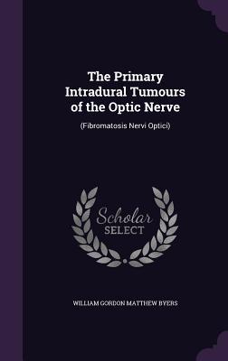 Read Online The Primary Intradural Tumours of the Optic Nerve: (Fibromatosis Nervi Optici) - William Gordon Matthew Byers | ePub