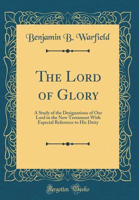 Read Online The Lord of Glory: A Study of the Designations of Our Lord in the New Testament with Especial Reference to His Deity (Classic Reprint) - Benjamin Breckinridge Warfield file in PDF