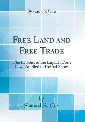 Read Online Free Land and Free Trade: The Lessons of the English Corn Laws Applied to United States (Classic Reprint) - Samuel S. Cox | ePub