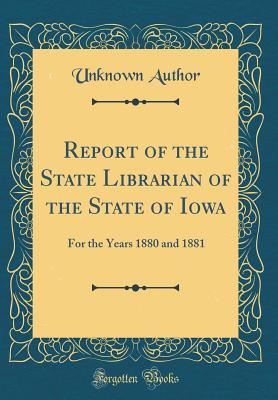 Read Online Report of the State Librarian of the State of Iowa: For the Years 1880 and 1881 (Classic Reprint) - Unknown | PDF