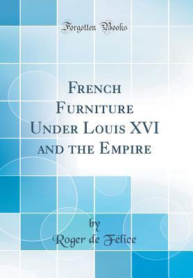 Download French Furniture Under Louis XVI and the Empire (Classic Reprint) - Roger De Felice | ePub