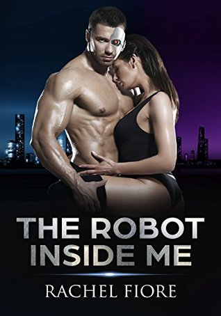 Read Online The Robot Inside Me: (Science Fiction Erotica Robot Erotic) - Rachel Fiore | PDF