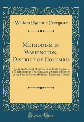 Read Methodism in Washington, District of Columbia: Being an Account of the Rise and Early Progress of Methodism in That City, and a Succinct History of the Fourth-Street Methodist Episcopal Church (Classic Reprint) - William Martain Ferguson file in ePub