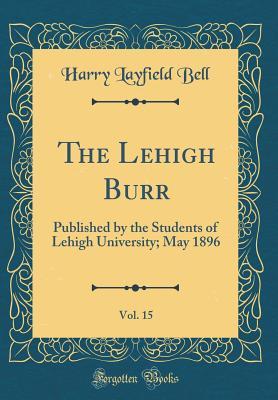 Read Online The Lehigh Burr, Vol. 15: Published by the Students of Lehigh University; May 1896 (Classic Reprint) - Harry Layfield Bell | PDF