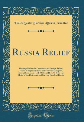 Full Download Russia Relief: Hearings Before the Committee on Foreign Affairs, House of Representative, Sixty-Seventh Congress, Second Session on H. R. 9459 and H. R. 9548 for the Relief of the Distressed and Starving People of Russia (Classic Reprint) - United States Foreign Affairs Committee file in ePub