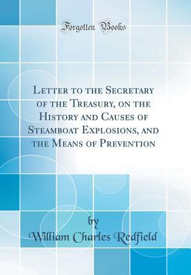 Read Letter to the Secretary of the Treasury, on the History and Causes of Steamboat Explosions, and the Means of Prevention (Classic Reprint) - William Charles Redfield | PDF