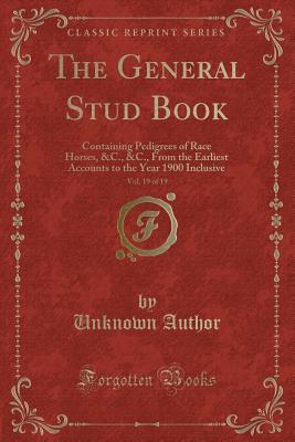 Full Download The General Stud Book, Vol. 19 of 19: Containing Pedigrees of Race Horses, &c., &c., from the Earliest Accounts to the Year 1900 Inclusive (Classic Reprint) - Unknown | ePub