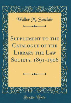 Read Online Supplement to the Catalogue of the Library the Law Society, 1891-1906 (Classic Reprint) - Waller M Sinclair file in ePub
