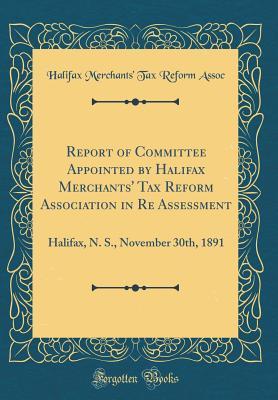 Read Online Report of Committee Appointed by Halifax Merchants' Tax Reform Association in Re Assessment: Halifax, N. S., November 30th, 1891 (Classic Reprint) - Halifax Merchants Assoc | PDF
