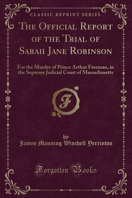 Download The Official Report of the Trial of Sarah Jane Robinson: For the Murder of Prince Arthur Freeman, in the Supreme Judicial Court of Massachusetts (Classic Reprint) - J.M.W. Yerrinton | PDF