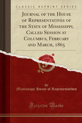 Read Online Journal of the House of Representatives of the State of Mississippi, Called Session at Columbus, February and March, 1865 (Classic Reprint) - Mississippi House of Representatives | ePub
