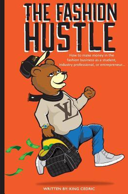 Full Download The Fashion Hustle: How to make money in the Fashion Business as a Student, Industry Professional, or Entrepreneur - King Cedric file in ePub