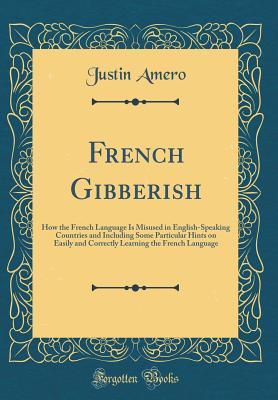 Read French Gibberish: How the French Language Is Misused in English-Speaking Countries and Including Some Particular Hints on Easily and Correctly Learning the French Language (Classic Reprint) - Justin Amero file in PDF