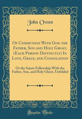 Read Of Communion with God the Father, Son and Holy Ghost, (Each Person Distinctly) in Love, Grace, and Consolation: Or the Saints Fellowship with the Father, Son, and Holy Ghost, Unfolded - John Owen | ePub
