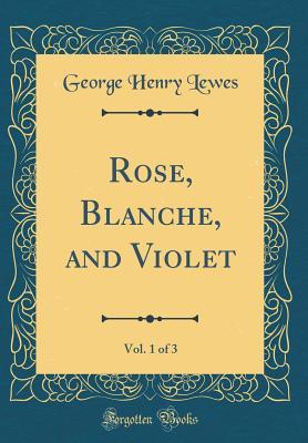 Download Rose, Blanche, and Violet, Vol. 1 of 3 (Classic Reprint) - George Henry Lewes file in PDF