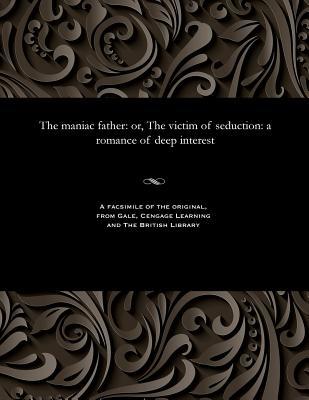 Full Download The Maniac Father: Or, the Victim of Seduction: A Romance of Deep Interest - Various file in ePub