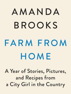 Read Online Farm from Home: A Year of Stories, Pictures, and Recipes from a City Girl in the Country - Amanda Brooks file in PDF