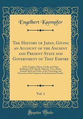 Read Online The History of Japan, Giving an Account of the Ancient and Present State and Government of That Empire, Vol. 1: Of Its Temples, Palaces, Castles and Other Buildings; Of Its Metals, Minerals, Trees, Plants, Animals, Birds and Fishes, of the Chronology and - Engelbert Kaempfer | PDF