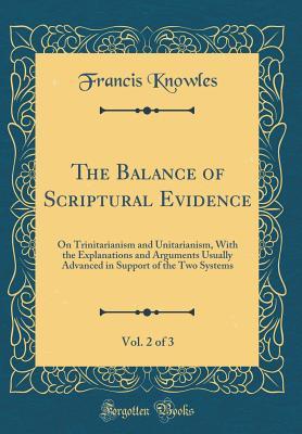 Read The Balance of Scriptural Evidence, Vol. 2 of 3: On Trinitarianism and Unitarianism, with the Explanations and Arguments Usually Advanced in Support of the Two Systems (Classic Reprint) - Francis Knowles | ePub