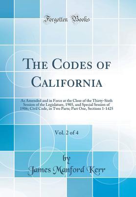 Download The Codes of California, Vol. 2 of 4: As Amended and in Force at the Close of the Thirty-Sixth Session of the Legislature, 1905, and Special Session of 1906; Civil Code, in Two Parts; Part One, Sections 1-1425 (Classic Reprint) - James Manford Kerr | PDF
