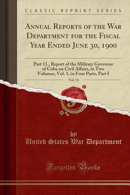Full Download Annual Reports of the War Department for the Fiscal Year Ended June 30, 1900, Vol. 11: Part 11., Report of the Military Governor of Cuba on Civil Affairs, in Two Volumes, Vol. 1, in Four Parts, Part I (Classic Reprint) - U.S. Department of War file in ePub