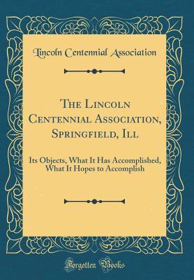 Full Download The Lincoln Centennial Association, Springfield, Ill: Its Objects, What It Has Accomplished, What It Hopes to Accomplish (Classic Reprint) - Lincoln Centennial Association file in PDF