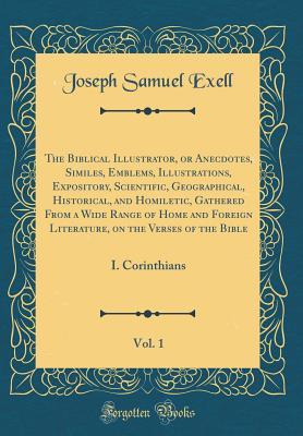 Read The Biblical Illustrator, or Anecdotes, Similes, Emblems, Illustrations, Expository, Scientific, Geographical, Historical, and Homiletic, Gathered from a Wide Range of Home and Foreign Literature, on the Verses of the Bible, Vol. 1: I. Corinthians - Joseph Samuel Exell file in ePub