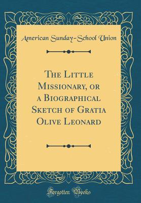 Full Download The Little Missionary, or a Biographical Sketch of Gratia Olive Leonard (Classic Reprint) - American Sunday-School Union | PDF