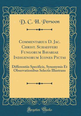 Read Commentarius D. Jac. Christ. Schaefferi Fungorum Bavariae Indigenorum Icones Pictas: Differentiis Specificis, Synonymis Et Observationibus Selectis Illustrans (Classic Reprint) - D C H Persoon file in PDF