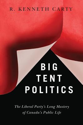 Read Online Big Tent Politics: The Liberal Party's Long Mastery of Canada's Public Life - R Kenneth Carty | PDF