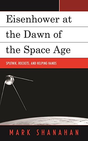 Read Eisenhower at the Dawn of the Space Age: Sputnik, Rockets, and Helping Hands - Mark Shanahan | ePub