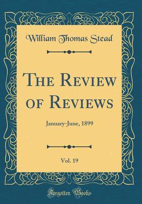 Read Online The Review of Reviews, Vol. 19: January-June, 1899 (Classic Reprint) - William T. Stead | PDF