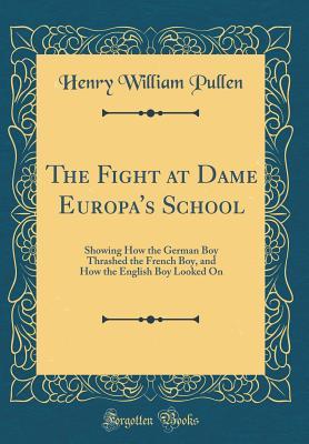 Download The Fight at Dame Europa's School: Showing How the German Boy Thrashed the French Boy, and How the English Boy Looked on (Classic Reprint) - Henry William Pullen | ePub