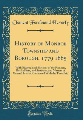 Download History of Monroe Township and Borough, 1779 1885: With Biographical Sketches of the Pioneers, Her Soldiers, and Statistics, and Matters of General Interest Connected with the Township (Classic Reprint) - Clement Ferdinand Heverly | PDF