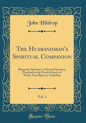 Full Download The Husbandman's Spiritual Companion, Vol. 1: Being the Substance of Several Sermons, Preached in the Parish Church of Wath, Near Ripon in Yorkshire (Classic Reprint) - John Hildrop file in ePub