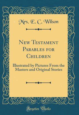 Full Download New Testament Parables for Children: Illustrated by Pictures from the Masters and Original Stories (Classic Reprint) - E.C. Wilson file in PDF