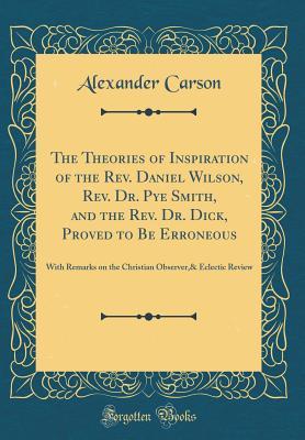 Download The Theories of Inspiration of the Rev. Daniel Wilson, Rev. Dr. Pye Smith, and the Rev. Dr. Dick, Proved to Be Erroneous: With Remarks on the Christian Observer,& Eclectic Review (Classic Reprint) - Alexander Carson | ePub