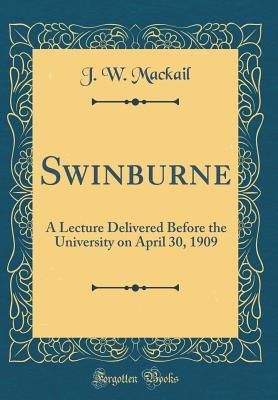 Read Online Swinburne: A Lecture Delivered Before the University on April 30, 1909 (Classic Reprint) - John William Mackail file in PDF