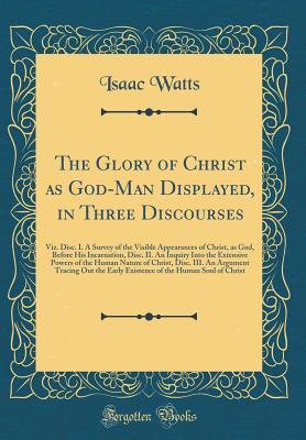 Read Online The Glory of Christ as God-Man Displayed, in Three Discourses: Viz. Disc. I. a Survey of the Visible Appearances of Christ, as God, Before His Incarnation, Disc. II. an Inquiry Into the Extensive Powers of the Human Nature of Christ, Disc. III. an Argumen - Isaac Watts file in ePub