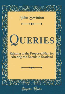 Read Queries: Relating to the Proposed Plan for Altering the Entails in Scotland (Classic Reprint) - John Swinton file in PDF
