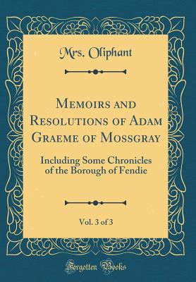 Read Memoirs and Resolutions of Adam Graeme of Mossgray, Vol. 3 of 3: Including Some Chronicles of the Borough of Fendie (Classic Reprint) - Mrs. Oliphant | PDF