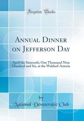 Read Online Annual Dinner on Jefferson Day: April the Sixteenth; One Thousand Nine Hundred and Six, at the Waldorf-Astoria (Classic Reprint) - National Democratic Club file in ePub