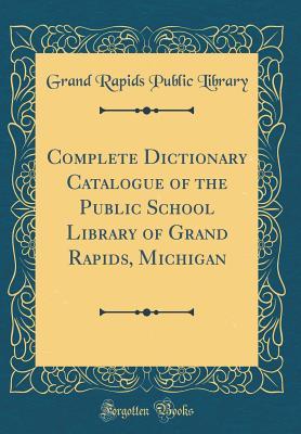 Read Online Complete Dictionary Catalogue of the Public School Library of Grand Rapids, Michigan (Classic Reprint) - Grand Rapids Public Library | PDF