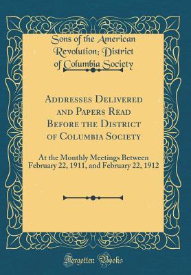 Read Addresses Delivered and Papers Read Before the District of Columbia Society: At the Monthly Meetings Between February 22, 1911, and February 22, 1912 (Classic Reprint) - Sons Of the American Revolution Society file in ePub
